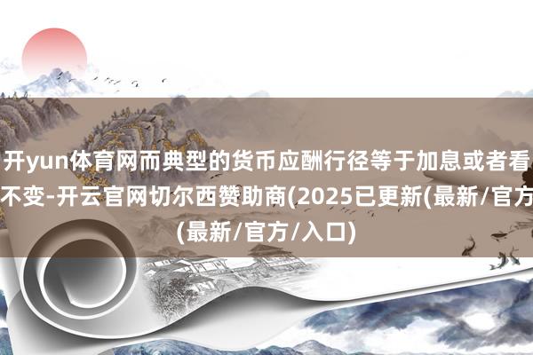 开yun体育网而典型的货币应酬行径等于加息或者看守利率不变-开云官网切尔西赞助商(2025已更新(最新/官方/入口)