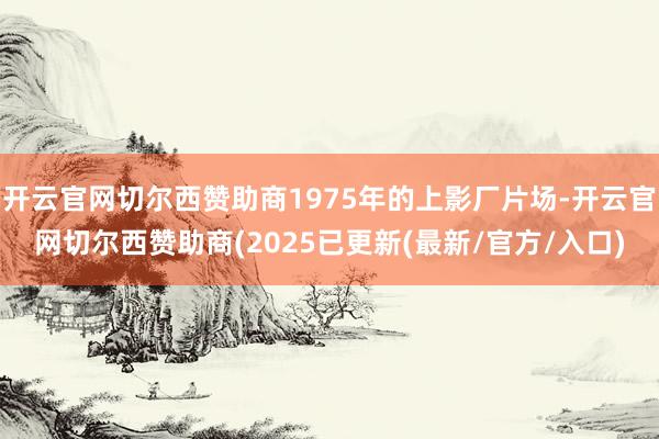 开云官网切尔西赞助商1975年的上影厂片场-开云官网切尔西赞助商(2025已更新(最新/官方/入口)