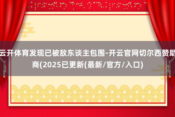 云开体育发现已被敌东谈主包围-开云官网切尔西赞助商(2025已更新(最新/官方/入口)