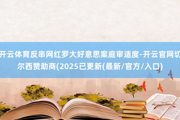 开云体育反串网红罗大好意思案庭审适度-开云官网切尔西赞助商(2025已更新(最新/官方/入口)