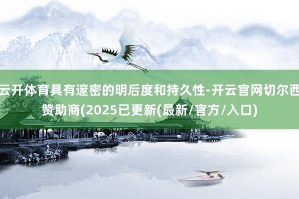 云开体育具有邃密的明后度和持久性-开云官网切尔西赞助商(2025已更新(最新/官方/入口)