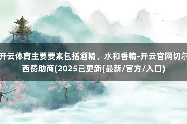 开云体育主要要素包括酒精、水和香精-开云官网切尔西赞助商(2025已更新(最新/官方/入口)