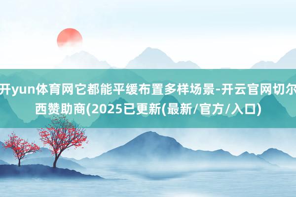 开yun体育网它都能平缓布置多样场景-开云官网切尔西赞助商(2025已更新(最新/官方/入口)
