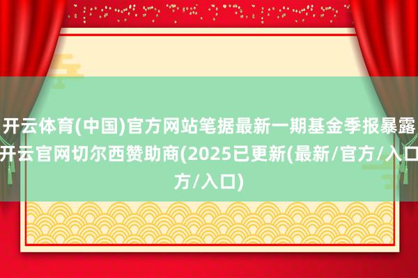 开云体育(中国)官方网站笔据最新一期基金季报暴露-开云官网切尔西赞助商(2025已更新(最新/官方/入口)