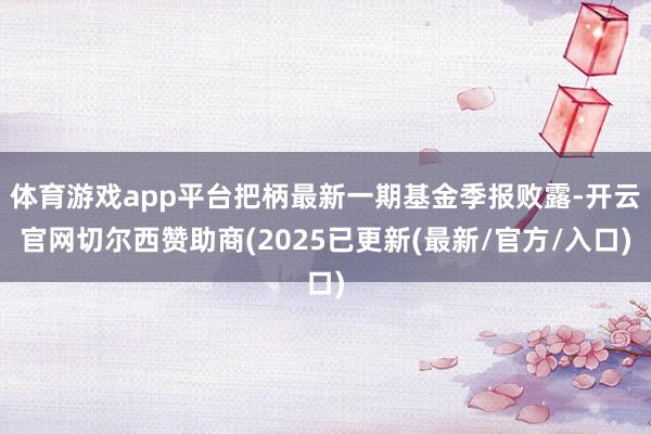 体育游戏app平台把柄最新一期基金季报败露-开云官网切尔西赞助商(2025已更新(最新/官方/入口)