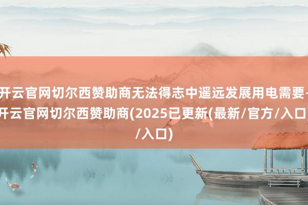 开云官网切尔西赞助商无法得志中遥远发展用电需要-开云官网切尔西赞助商(2025已更新(最新/官方/入口)