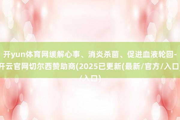 开yun体育网缓解心事、消炎杀菌、促进血液轮回-开云官网切尔西赞助商(2025已更新(最新/官方/入口)