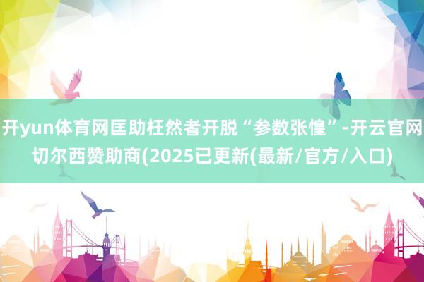 开yun体育网匡助枉然者开脱“参数张惶”-开云官网切尔西赞助商(2025已更新(最新/官方/入口)