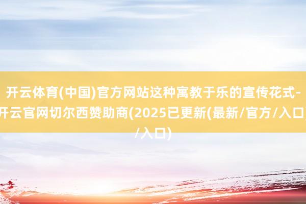 开云体育(中国)官方网站这种寓教于乐的宣传花式-开云官网切尔西赞助商(2025已更新(最新/官方/入口)
