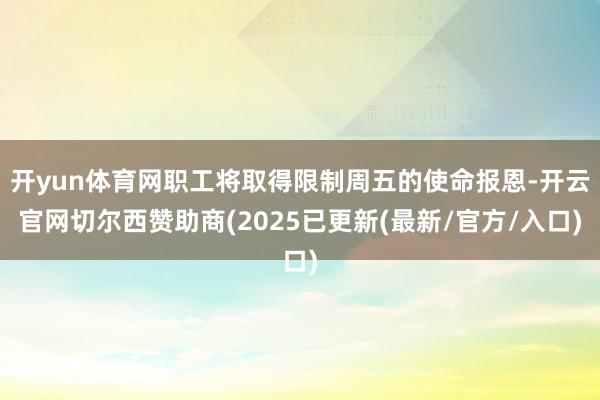 开yun体育网职工将取得限制周五的使命报恩-开云官网切尔西赞助商(2025已更新(最新/官方/入口)