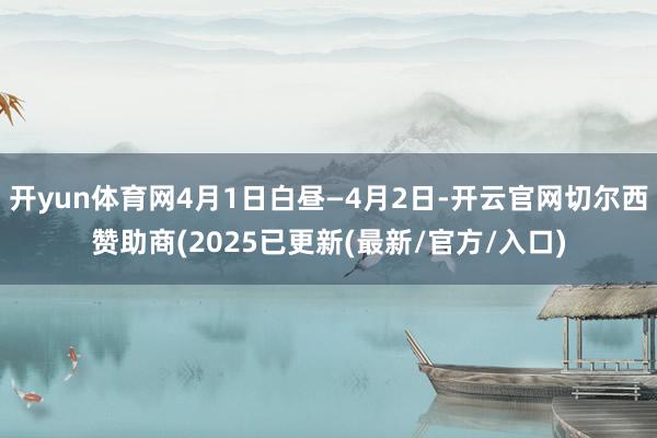开yun体育网4月1日白昼—4月2日-开云官网切尔西赞助商(2025已更新(最新/官方/入口)