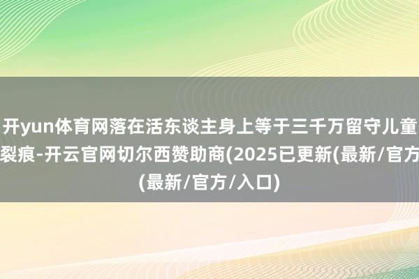 开yun体育网落在活东谈主身上等于三千万留守儿童的童年裂痕-开云官网切尔西赞助商(2025已更新(最新/官方/入口)