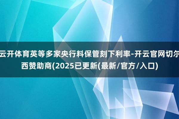 云开体育英等多家央行料保管刻下利率-开云官网切尔西赞助商(2025已更新(最新/官方/入口)