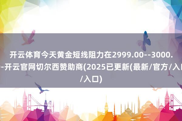 开云体育今天黄金短线阻力在2999.00--3000.00-开云官网切尔西赞助商(2025已更新(最新/官方/入口)