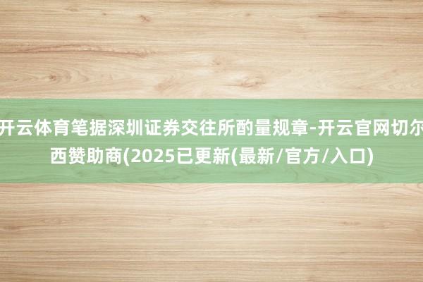 开云体育笔据深圳证券交往所酌量规章-开云官网切尔西赞助商(2025已更新(最新/官方/入口)