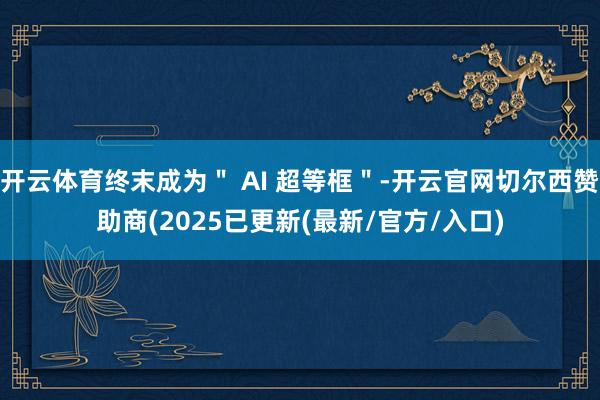 开云体育终末成为＂ AI 超等框＂-开云官网切尔西赞助商(2025已更新(最新/官方/入口)