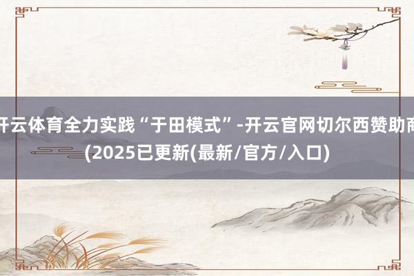 开云体育全力实践“于田模式”-开云官网切尔西赞助商(2025已更新(最新/官方/入口)