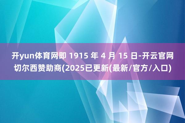 开yun体育网即 1915 年 4 月 15 日-开云官网切尔西赞助商(2025已更新(最新/官方/入口)