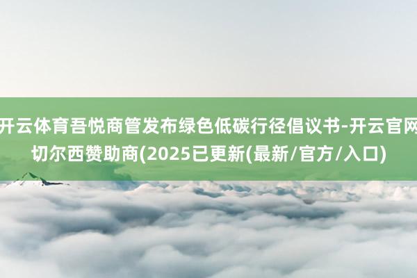 开云体育吾悦商管发布绿色低碳行径倡议书-开云官网切尔西赞助商(2025已更新(最新/官方/入口)