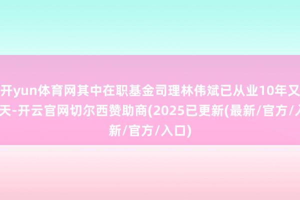 开yun体育网其中在职基金司理林伟斌已从业10年又358天-开云官网切尔西赞助商(2025已更新(最新/官方/入口)