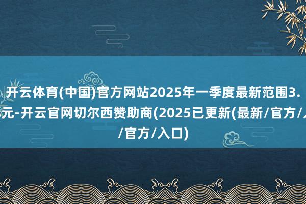 开云体育(中国)官方网站2025年一季度最新范围3.55亿元-开云官网切尔西赞助商(2025已更新(最新/官方/入口)