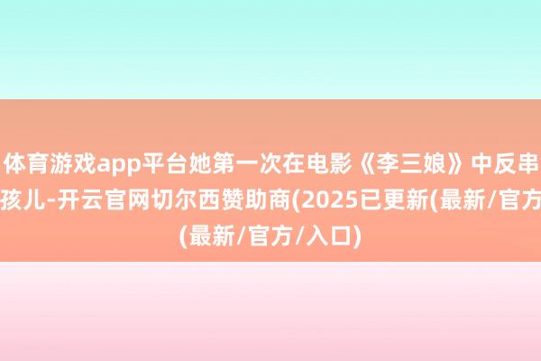 体育游戏app平台她第一次在电影《李三娘》中反串饰演男孩儿-开云官网切尔西赞助商(2025已更新(最新/官方/入口)