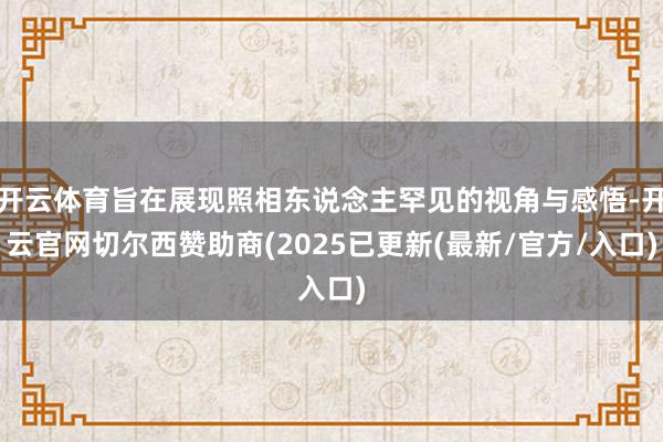 开云体育旨在展现照相东说念主罕见的视角与感悟-开云官网切尔西赞助商(2025已更新(最新/官方/入口)