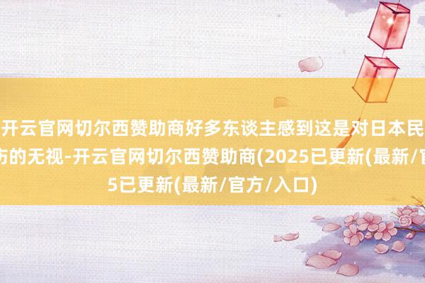 开云官网切尔西赞助商好多东谈主感到这是对日本民众历史创伤的无视-开云官网切尔西赞助商(2025已更新(最新/官方/入口)