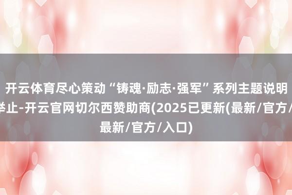 开云体育尽心策动“铸魂·励志·强军”系列主题说明注解举止-开云官网切尔西赞助商(2025已更新(最新/官方/入口)