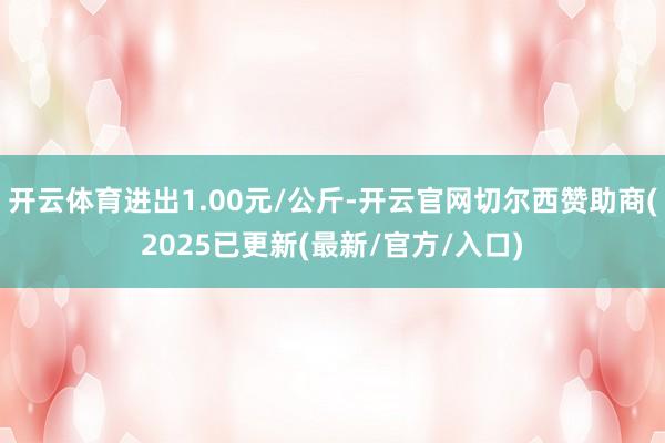 开云体育进出1.00元/公斤-开云官网切尔西赞助商(2025已更新(最新/官方/入口)