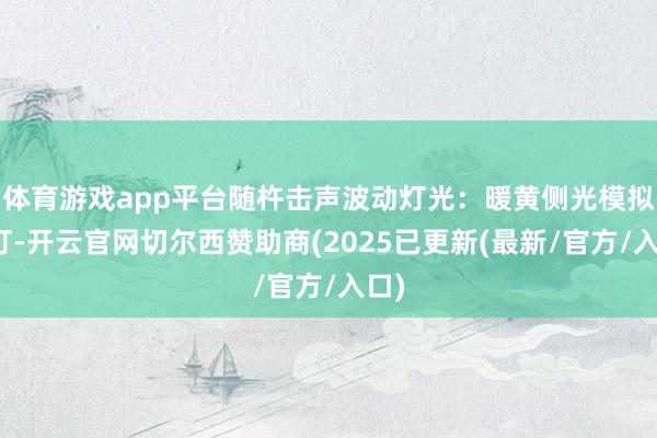 体育游戏app平台随杵击声波动灯光：暖黄侧光模拟油灯-开云官网切尔西赞助商(2025已更新(最新/官方/入口)