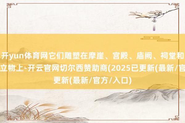 开yun体育网它们雕塑在摩崖、宫殿、庙阙、祠堂和墓室等竖立物上-开云官网切尔西赞助商(2025已更新(最新/官方/入口)