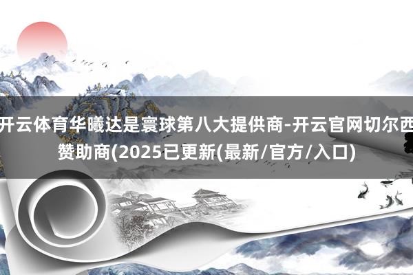 开云体育华曦达是寰球第八大提供商-开云官网切尔西赞助商(2025已更新(最新/官方/入口)