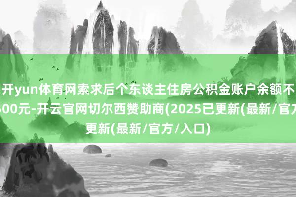 开yun体育网索求后个东谈主住房公积金账户余额不得低于500元-开云官网切尔西赞助商(2025已更新(最新/官方/入口)