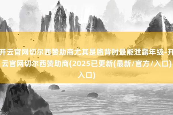 开云官网切尔西赞助商尤其是胳背肘最能泄露年级-开云官网切尔西赞助商(2025已更新(最新/官方/入口)