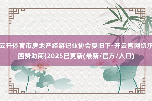 云开体育市房地产经游记业协会复旧下-开云官网切尔西赞助商(2025已更新(最新/官方/入口)