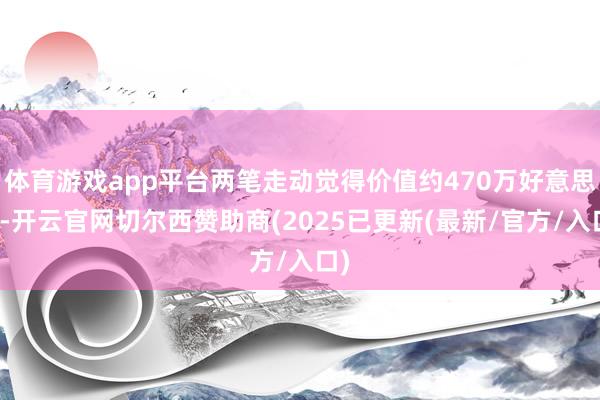 体育游戏app平台两笔走动觉得价值约470万好意思元-开云官网切尔西赞助商(2025已更新(最新/官方/入口)
