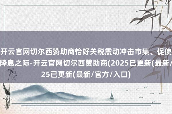 开云官网切尔西赞助商恰好关税震动冲击市集、促使澳联储上周降息之际-开云官网切尔西赞助商(2025已更新(最新/官方/入口)