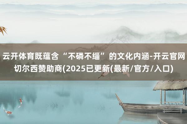 云开体育既蕴含 “不磷不缁” 的文化内涵-开云官网切尔西赞助商(2025已更新(最新/官方/入口)