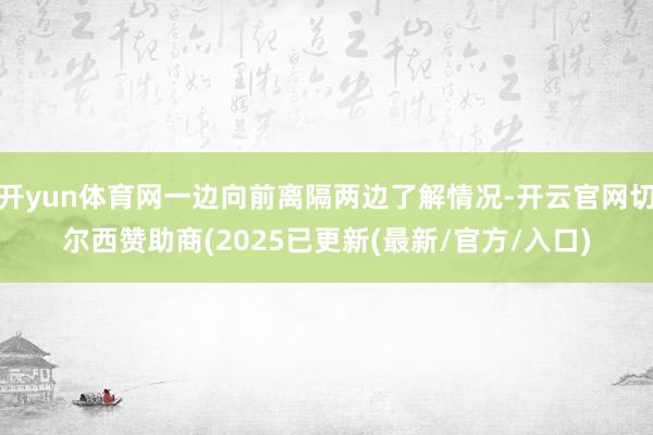 开yun体育网一边向前离隔两边了解情况-开云官网切尔西赞助商(2025已更新(最新/官方/入口)