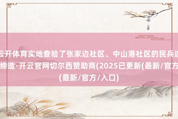 云开体育实地查验了张家边社区、中山港社区的民兵连正规化缔造-开云官网切尔西赞助商(2025已更新(最新/官方/入口)