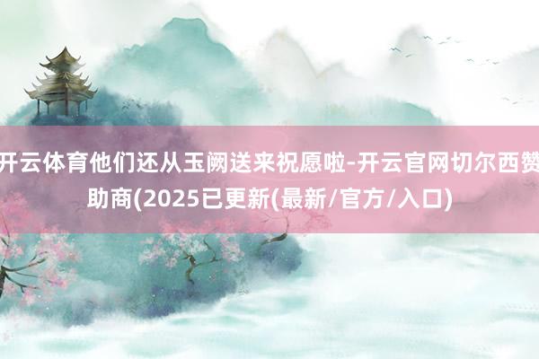 开云体育他们还从玉阙送来祝愿啦-开云官网切尔西赞助商(2025已更新(最新/官方/入口)