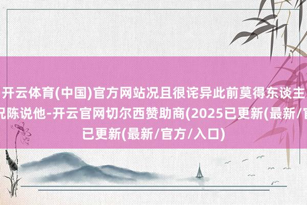 开云体育(中国)官方网站况且很诧异此前莫得东谈主将这一情况陈说他-开云官网切尔西赞助商(2025已更新(最新/官方/入口)