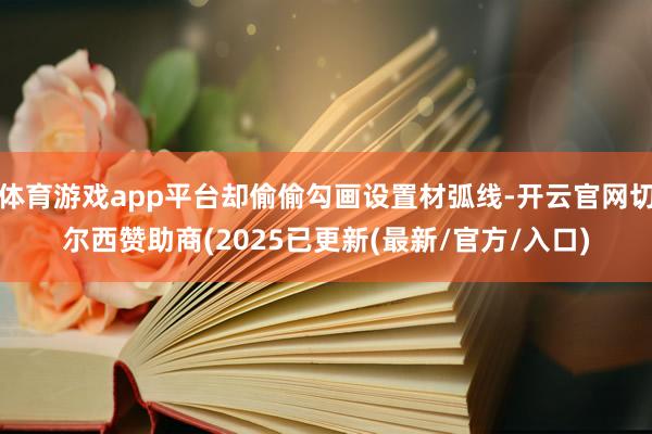 体育游戏app平台却偷偷勾画设置材弧线-开云官网切尔西赞助商(2025已更新(最新/官方/入口)