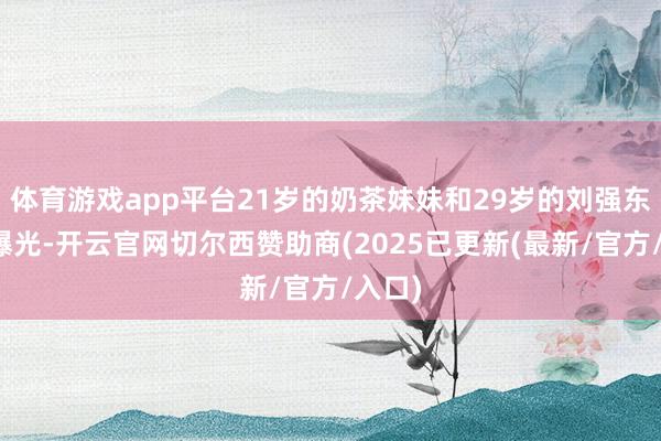 体育游戏app平台21岁的奶茶妹妹和29岁的刘强东恋情曝光-开云官网切尔西赞助商(2025已更新(最新/官方/入口)