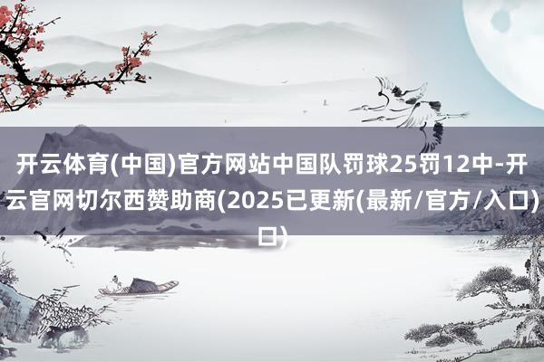 开云体育(中国)官方网站中国队罚球25罚12中-开云官网切尔西赞助商(2025已更新(最新/官方/入口)
