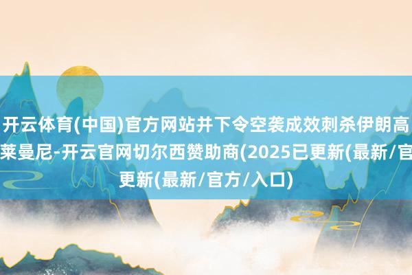 开云体育(中国)官方网站并下令空袭成效刺杀伊朗高档将领苏莱曼尼-开云官网切尔西赞助商(2025已更新(最新/官方/入口)
