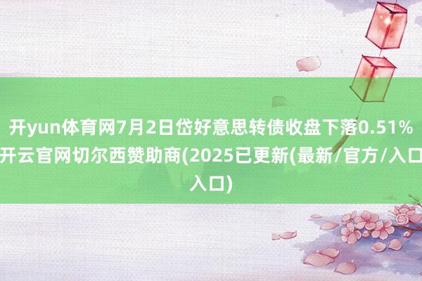 开yun体育网7月2日岱好意思转债收盘下落0.51%-开云官网切尔西赞助商(2025已更新(最新/官方/入口)
