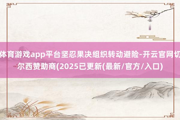 体育游戏app平台坚忍果决组织转动避险-开云官网切尔西赞助商(2025已更新(最新/官方/入口)