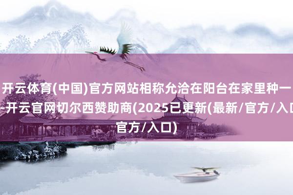 开云体育(中国)官方网站相称允洽在阳台在家里种一盆-开云官网切尔西赞助商(2025已更新(最新/官方/入口)